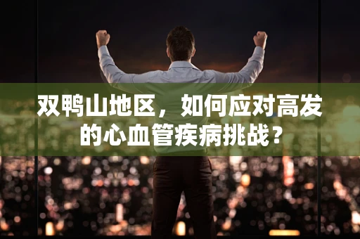 双鸭山地区，如何应对高发的心血管疾病挑战？
