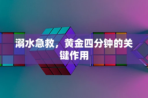 溺水急救，黄金四分钟的关键作用