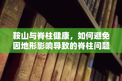 鞍山与脊柱健康，如何避免因地形影响导致的脊柱问题？