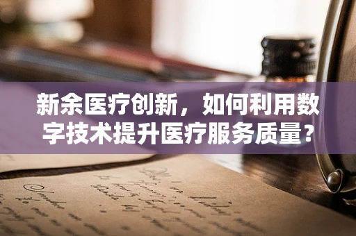 新余医疗创新，如何利用数字技术提升医疗服务质量？