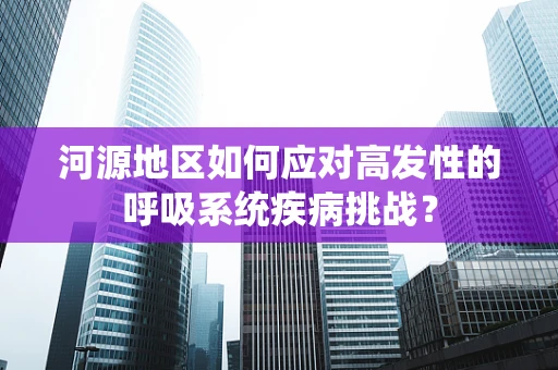河源地区如何应对高发性的呼吸系统疾病挑战？
