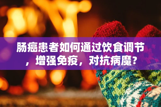 肠癌患者如何通过饮食调节，增强免疫，对抗病魔？