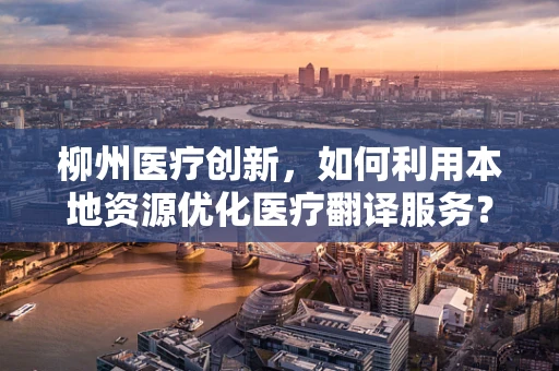 柳州医疗创新，如何利用本地资源优化医疗翻译服务？