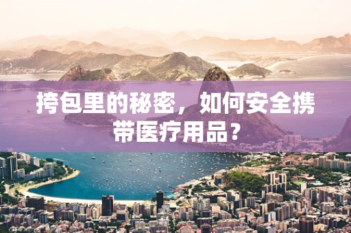挎包里的秘密，如何安全携带医疗用品？
