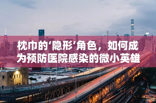 枕巾的‘隐形’角色，如何成为预防医院感染的微小英雄？
