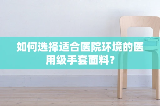如何选择适合医院环境的医用级手套面料？