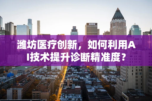 潍坊医疗创新，如何利用AI技术提升诊断精准度？
