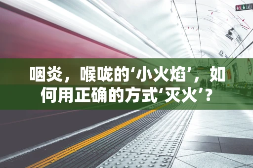 咽炎，喉咙的‘小火焰’，如何用正确的方式‘灭火’？