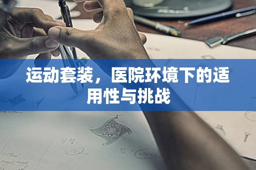 运动套装，医院环境下的适用性与挑战