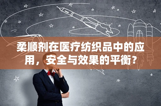 柔顺剂在医疗纺织品中的应用，安全与效果的平衡？