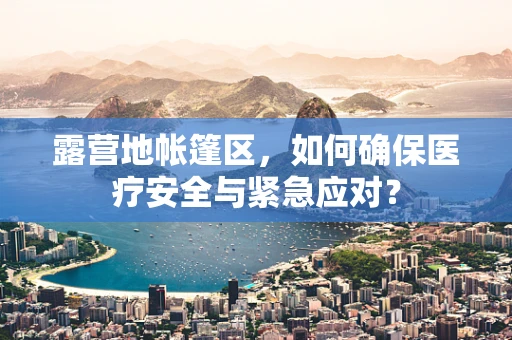 露营地帐篷区，如何确保医疗安全与紧急应对？