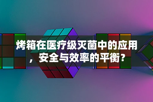 烤箱在医疗级灭菌中的应用，安全与效率的平衡？