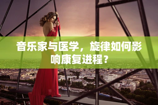 音乐家与医学，旋律如何影响康复进程？