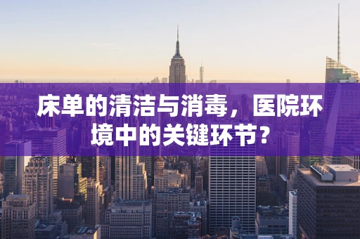 床单的清洁与消毒，医院环境中的关键环节？