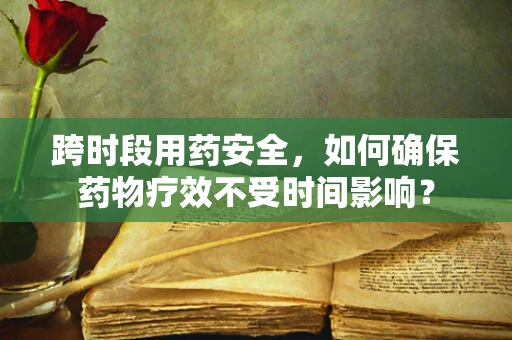 跨时段用药安全，如何确保药物疗效不受时间影响？