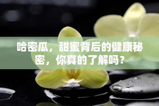 哈密瓜，甜蜜背后的健康秘密，你真的了解吗？
