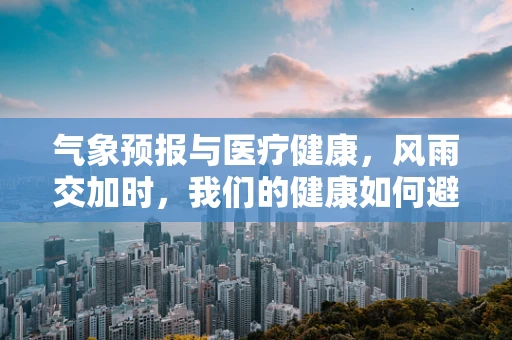 气象预报与医疗健康，风雨交加时，我们的健康如何避险？