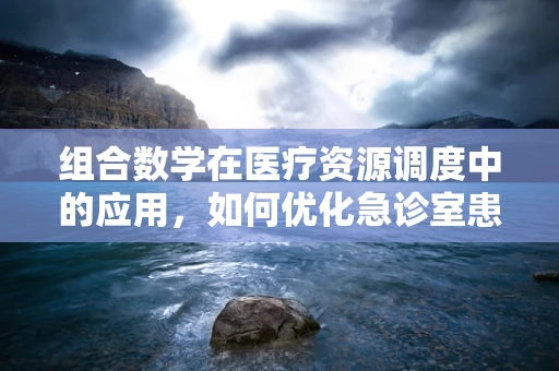 组合数学在医疗资源调度中的应用，如何优化急诊室患者分配？