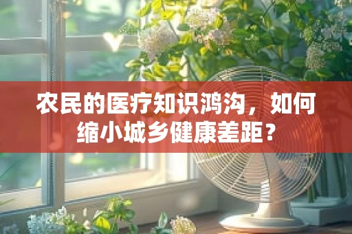 农民的医疗知识鸿沟，如何缩小城乡健康差距？
