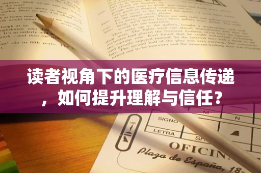 读者视角下的医疗信息传递，如何提升理解与信任？