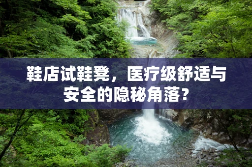 鞋店试鞋凳，医疗级舒适与安全的隐秘角落？