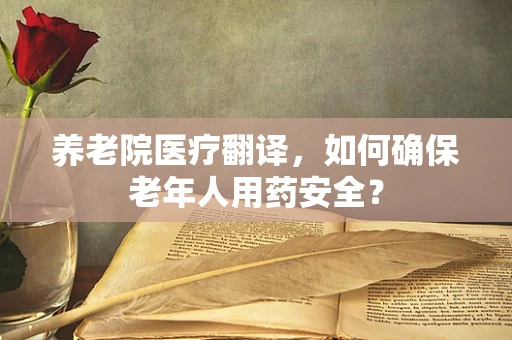 养老院医疗翻译，如何确保老年人用药安全？