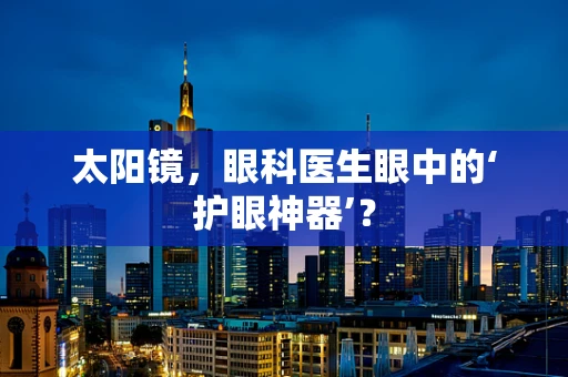 太阳镜，眼科医生眼中的‘护眼神器’？