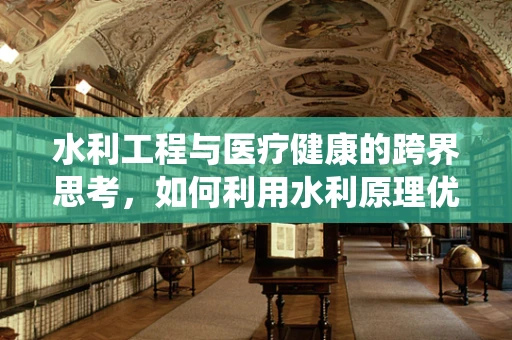 水利工程与医疗健康的跨界思考，如何利用水利原理优化医院排水系统？