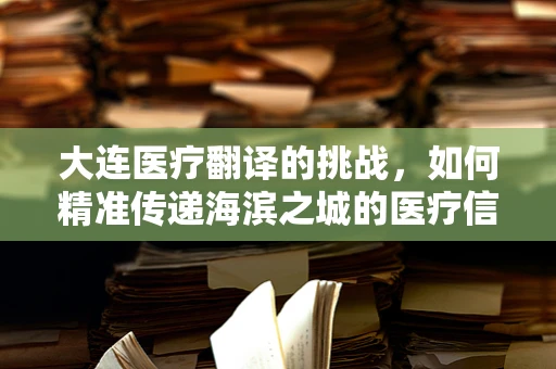 大连医疗翻译的挑战，如何精准传递海滨之城的医疗信息？