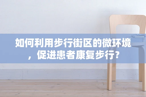 如何利用步行街区的微环境，促进患者康复步行？