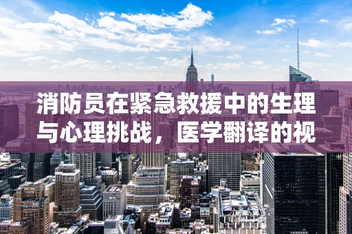 消防员在紧急救援中的生理与心理挑战，医学翻译的视角