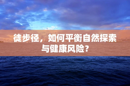 徒步径，如何平衡自然探索与健康风险？