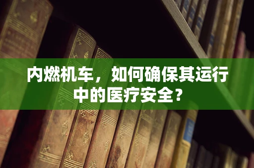 内燃机车，如何确保其运行中的医疗安全？