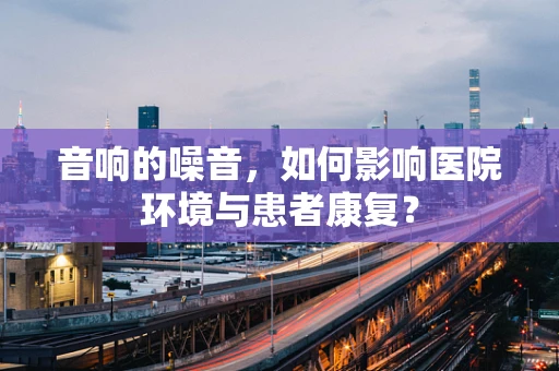 音响的噪音，如何影响医院环境与患者康复？