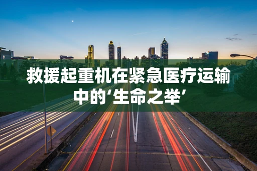 救援起重机在紧急医疗运输中的‘生命之举’
