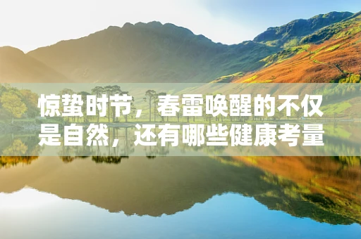 惊蛰时节，春雷唤醒的不仅是自然，还有哪些健康考量？