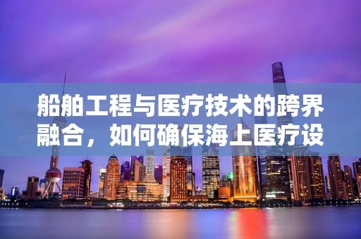船舶工程与医疗技术的跨界融合，如何确保海上医疗设备的精准翻译？