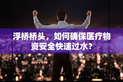 浮桥桥头，如何确保医疗物资安全快速过水？
