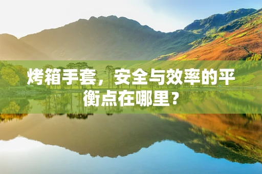 烤箱手套，安全与效率的平衡点在哪里？
