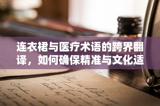 连衣裙与医疗术语的跨界翻译，如何确保精准与文化适应性？