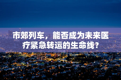 市郊列车，能否成为未来医疗紧急转运的生命线？