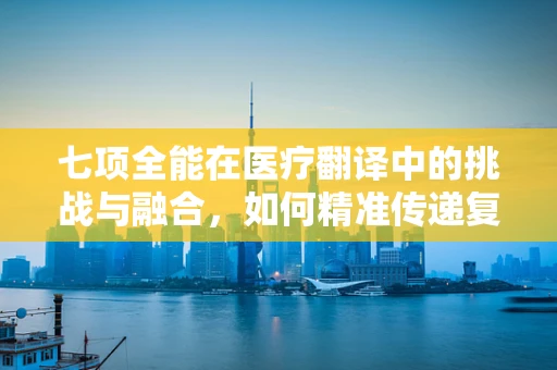 七项全能在医疗翻译中的挑战与融合，如何精准传递复杂医疗信息？