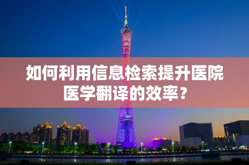 如何利用信息检索提升医院医学翻译的效率？