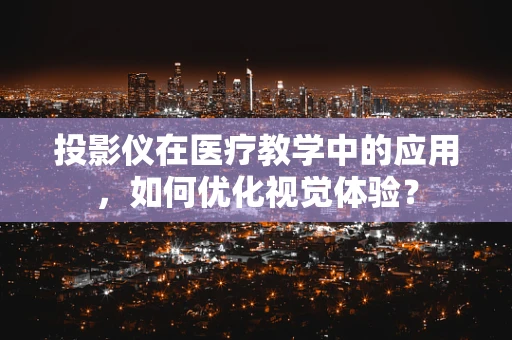 投影仪在医疗教学中的应用，如何优化视觉体验？