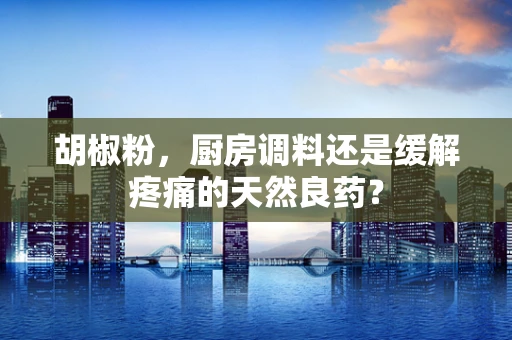 胡椒粉，厨房调料还是缓解疼痛的天然良药？
