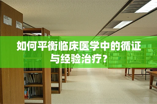如何平衡临床医学中的循证与经验治疗？