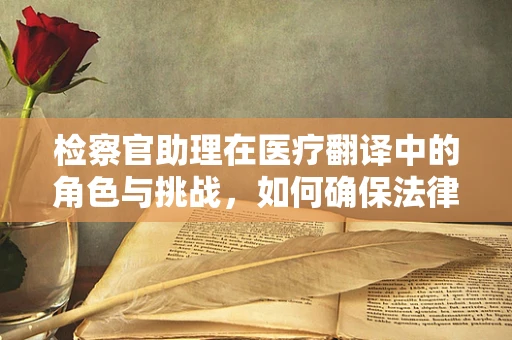 检察官助理在医疗翻译中的角色与挑战，如何确保法律术语的精准传递？