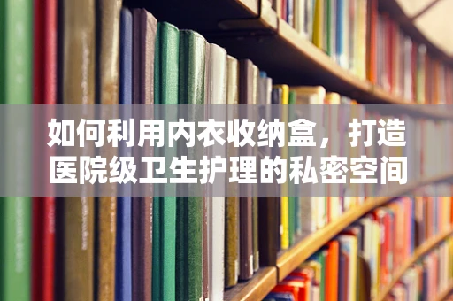 如何利用内衣收纳盒，打造医院级卫生护理的私密空间？