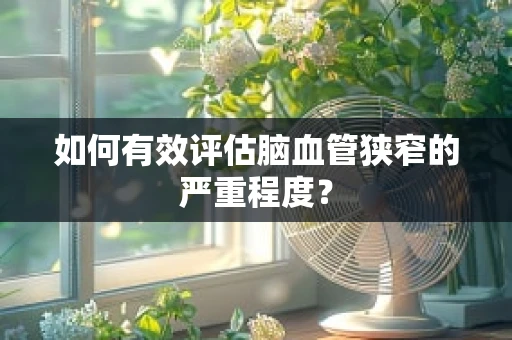 如何有效评估脑血管狭窄的严重程度？