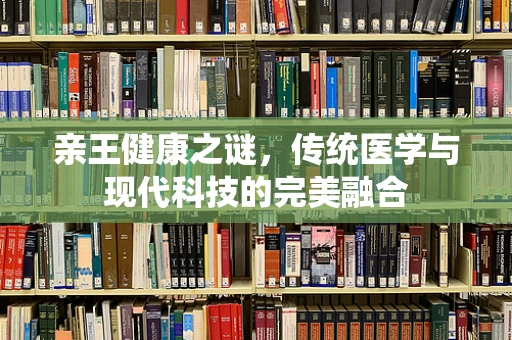 亲王健康之谜，传统医学与现代科技的完美融合